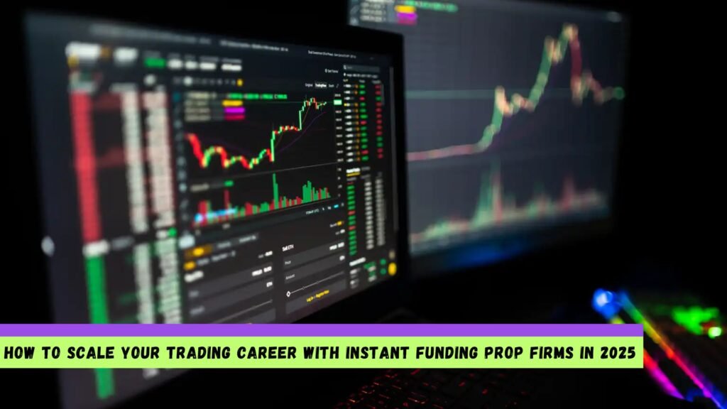 How to Scale Your Trading Career with Instant Funding Prop Firms in 2025